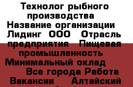 Технолог рыбного производства › Название организации ­ Лидинг, ООО › Отрасль предприятия ­ Пищевая промышленность › Минимальный оклад ­ 50 000 - Все города Работа » Вакансии   . Алтайский край,Алейск г.